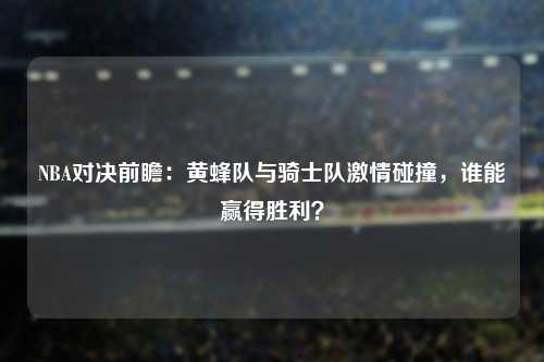 NBA对决前瞻：黄蜂队与骑士队激情碰撞，谁能赢得胜利？