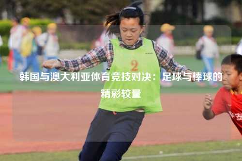 韩国与澳大利亚体育竞技对决:足球与棒球的精彩较量
