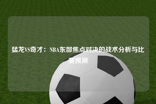 猛龙VS奇才:NBA东部焦点对决的战术分析与比赛预测