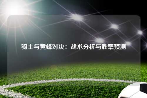 骑士与黄蜂对决：战术分析与胜率预测
