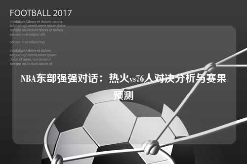 NBA东部强强对话:热火vs76人对决分析与赛果预测