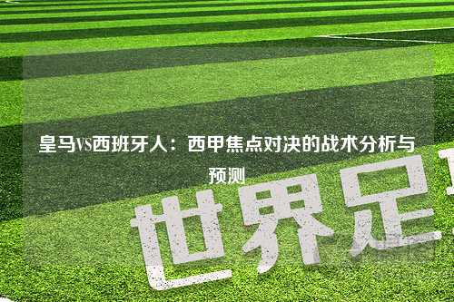 皇马VS西班牙人：西甲焦点对决的战术分析与预测