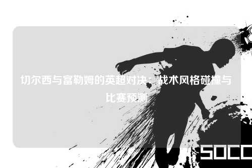 切尔西与富勒姆的英超对决:战术风格碰撞与比赛预测