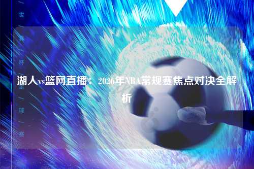 湖人vs篮网直播：2026年NBA常规赛焦点对决全解析
