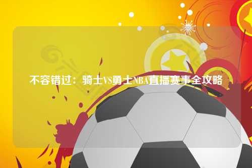 不容错过：骑士VS勇士NBA直播赛事全攻略
