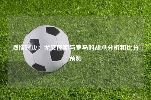激情对决：尤文图斯与罗马的战术分析和比分预测