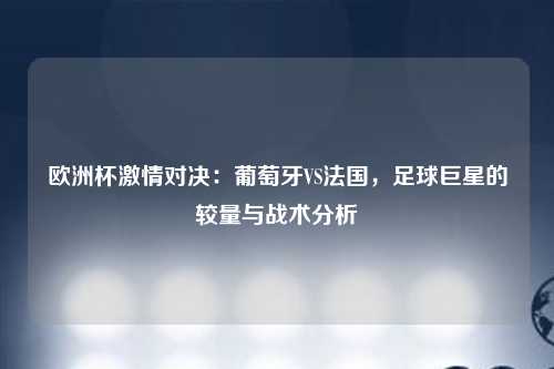 欧洲杯激情对决：葡萄牙VS法国，足球巨星的较量与战术分析