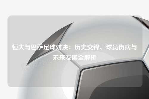 恒大与巴萨足球对决：历史交锋、球员伤病与未来发展全解析