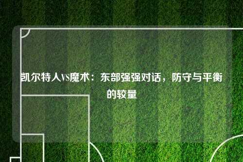 凯尔特人VS魔术：东部强强对话，防守与平衡的较量