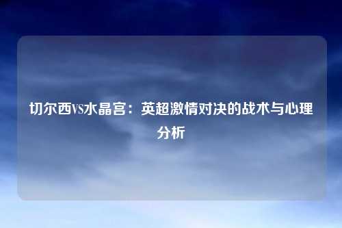 切尔西VS水晶宫：英超激情对决的战术与心理分析