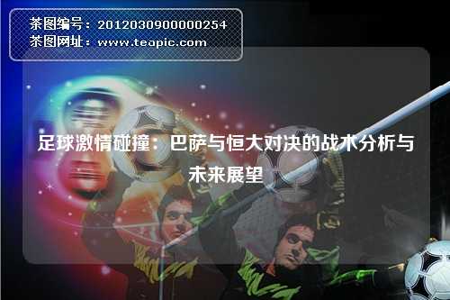 足球激情碰撞：巴萨与恒大对决的战术分析与未来展望