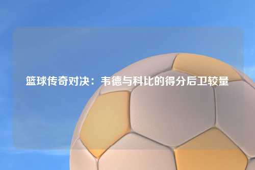 篮球传奇对决：韦德与科比的得分后卫较量