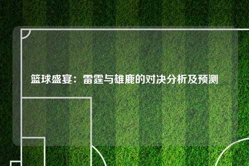 篮球盛宴：雷霆与雄鹿的对决分析及预测