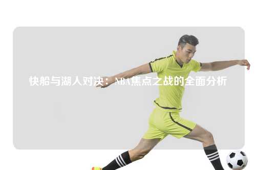 快船与湖人对决：NBA焦点之战的全面分析