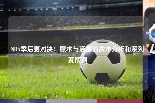 NBA季后赛对决：魔术与活塞的战术分析和系列赛预测