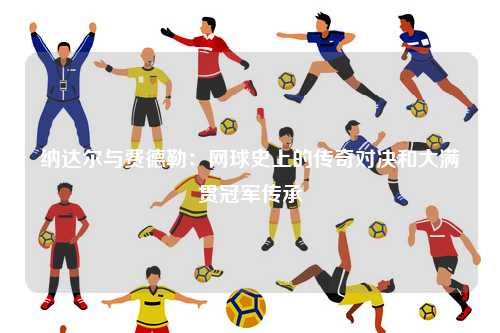 纳达尔与费德勒：网球史上的传奇对决和大满贯冠军传承
