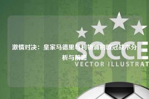激情对决：皇家马德里与利物浦的欧冠战术分析与前瞻