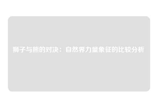 狮子与熊的对决：自然界力量象征的比较分析