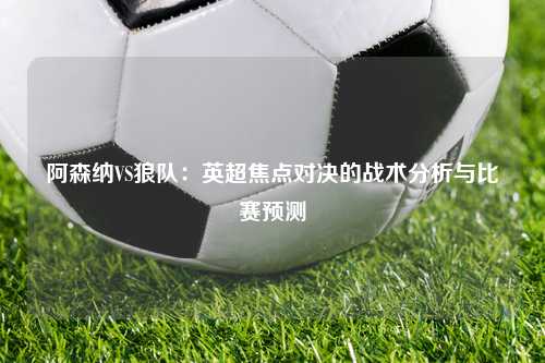 阿森纳VS狼队：英超焦点对决的战术分析与比赛预测