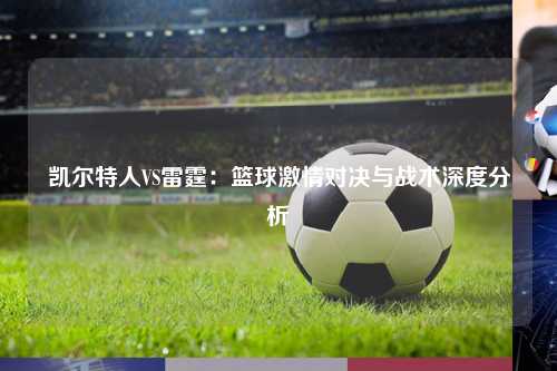 凯尔特人VS雷霆：篮球激情对决与战术深度分析