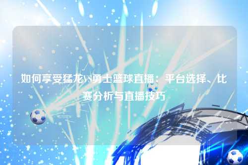 如何享受猛龙VS勇士篮球直播：平台选择、比赛分析与直播技巧
