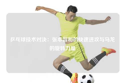 乒乓球技术对决：张本智和的快速进攻与马龙的旋转力量
