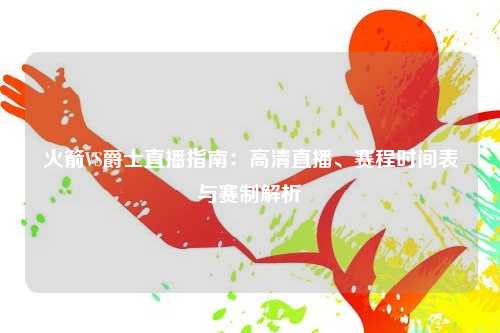 火箭VS爵士直播指南：高清直播、赛程时间表与赛制解析