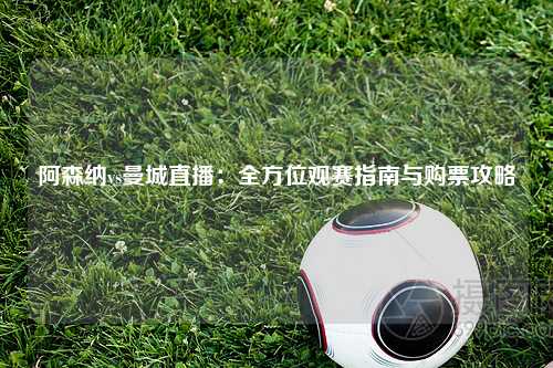 阿森纳vs曼城直播：全方位观赛指南与购票攻略