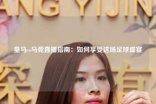 皇马vs马竞直播指南：如何享受这场足球盛宴