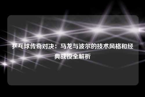 乒乓球传奇对决：马龙与波尔的技术风格和经典战役全解析