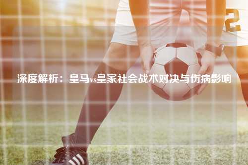 深度解析：皇马vs皇家社会战术对决与伤病影响