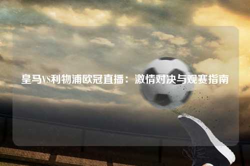 皇马VS利物浦欧冠直播：激情对决与观赛指南