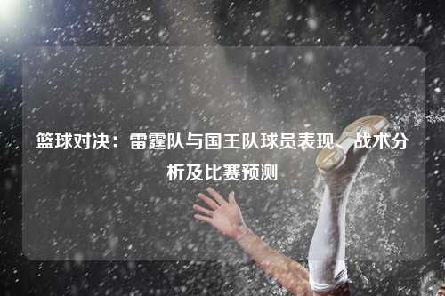 篮球对决：雷霆队与国王队球员表现、战术分析及比赛预测