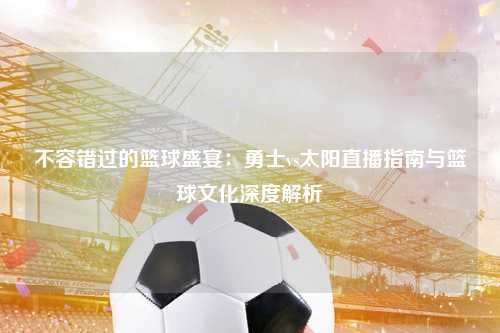 不容错过的篮球盛宴：勇士vs太阳直播指南与篮球文化深度解析