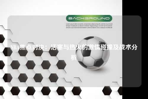 NBA焦点对决：活塞与热火的激情碰撞及战术分析