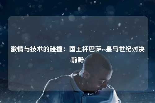 激情与技术的碰撞：国王杯巴萨vs皇马世纪对决前瞻