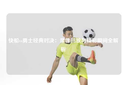 快船vs勇士经典对决：录像回放与精彩瞬间全解析