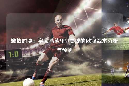 激情对决：皇家马德里VS曼城的欧冠战术分析与预测