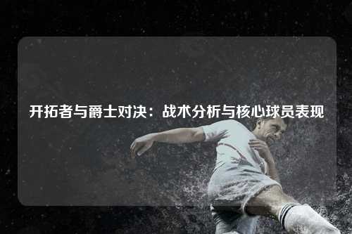 开拓者与爵士对决：战术分析与核心球员表现