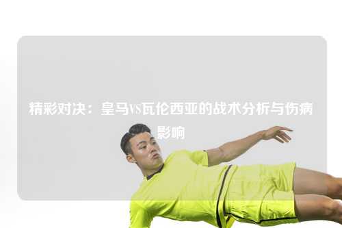 精彩对决：皇马VS瓦伦西亚的战术分析与伤病影响