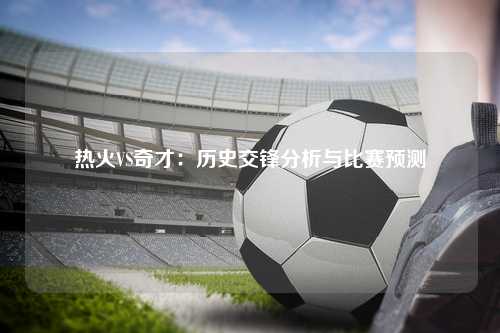 热火VS奇才：历史交锋分析与比赛预测