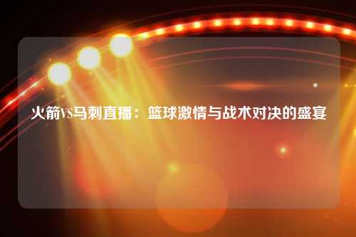 火箭VS马刺直播：篮球激情与战术对决的盛宴