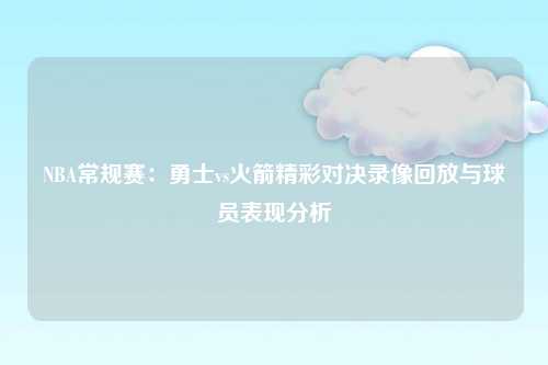 NBA常规赛：勇士vs火箭精彩对决录像回放与球员表现分析