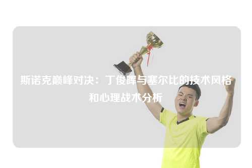 斯诺克巅峰对决：丁俊晖与塞尔比的技术风格和心理战术分析