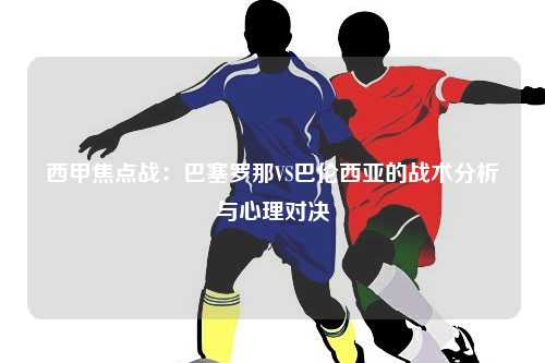 西甲焦点战：巴塞罗那VS巴伦西亚的战术分析与心理对决