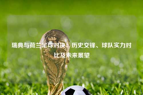 瑞典与荷兰足球对决：历史交锋、球队实力对比及未来展望