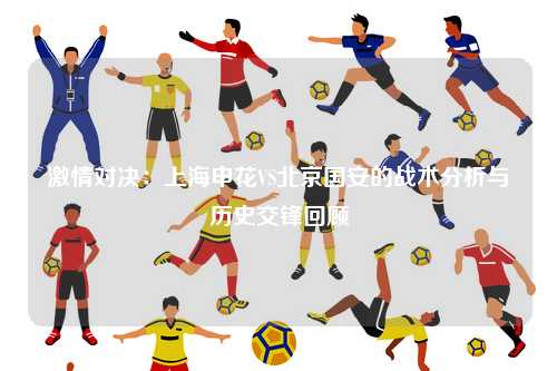 激情对决：上海申花VS北京国安的战术分析与历史交锋回顾